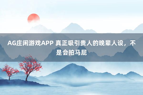AG庄闲游戏APP 真正吸引贵人的晚辈人设，不是会拍马屁