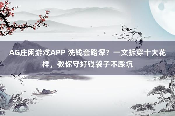 AG庄闲游戏APP 洗钱套路深？一文拆穿十大花样，教你守好钱袋子不踩坑