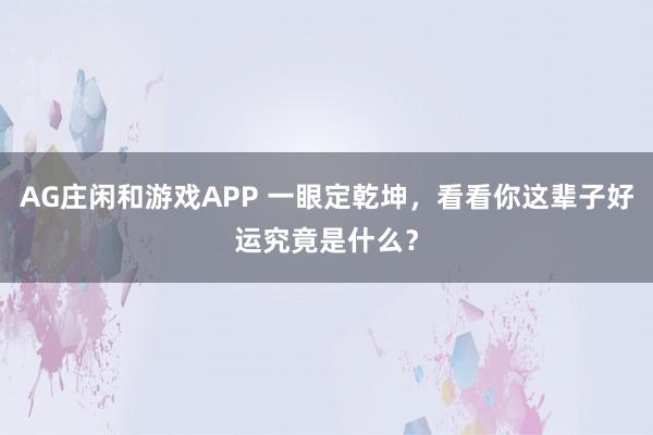 AG庄闲和游戏APP 一眼定乾坤，看看你这辈子好运究竟是什么？
