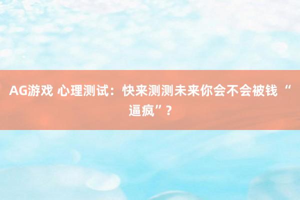 AG游戏 心理测试：快来测测未来你会不会被钱 “逼疯”？
