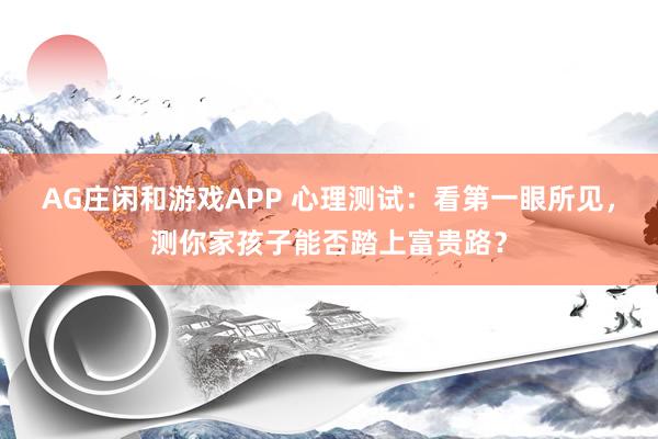 AG庄闲和游戏APP 心理测试：看第一眼所见，测你家孩子能否踏上富贵路？