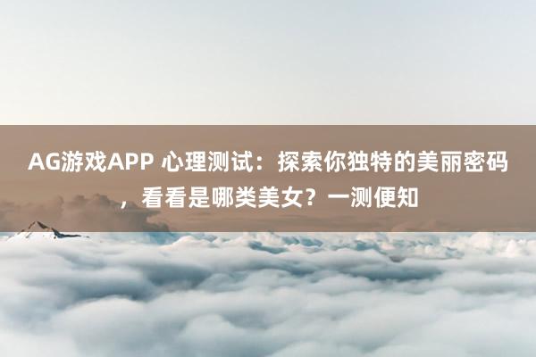 AG游戏APP 心理测试：探索你独特的美丽密码，看看是哪类美女？一测便知