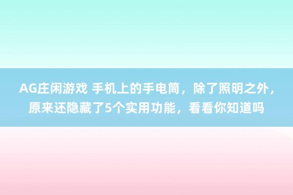 AG庄闲游戏 手机上的手电筒，除了照明之外，原来还隐藏了5个实用功能，看看你知道吗
