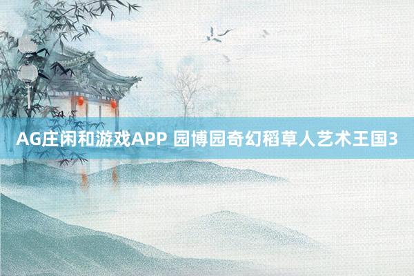 AG庄闲和游戏APP 园博园奇幻稻草人艺术王国3