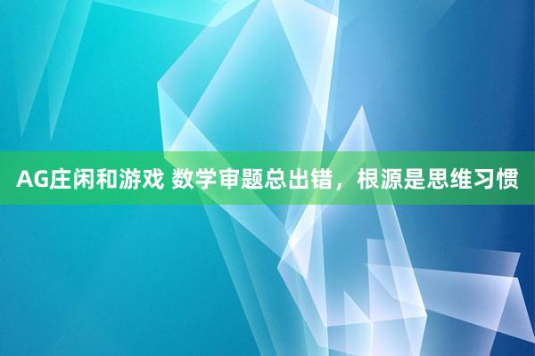 AG庄闲和游戏 数学审题总出错,根源是思维习惯