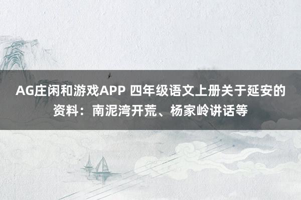 AG庄闲和游戏APP 四年级语文上册关于延安的资料：南泥湾开荒、杨家岭讲话等