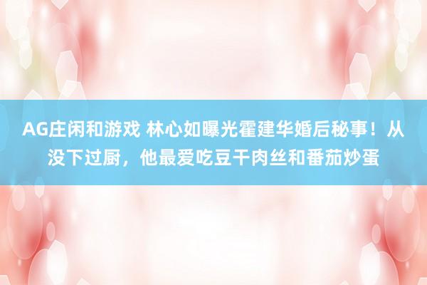 AG庄闲和游戏 林心如曝光霍建华婚后秘事！从没下过厨，他最爱吃豆干肉丝和番茄炒蛋