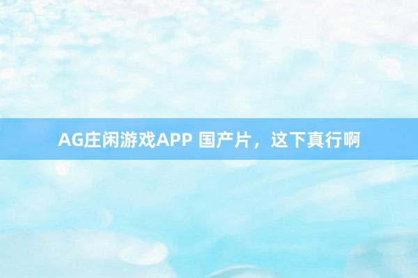 AG庄闲游戏APP 国产片，这下真行啊