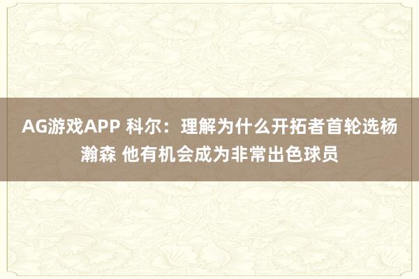 AG游戏APP 科尔：理解为什么开拓者首轮选杨瀚森 他有机会成为非常出色球员