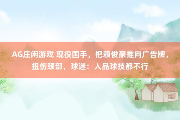 AG庄闲游戏 现役国手，把赖俊豪推向广告牌，扭伤颈部，球迷：人品球技都不行