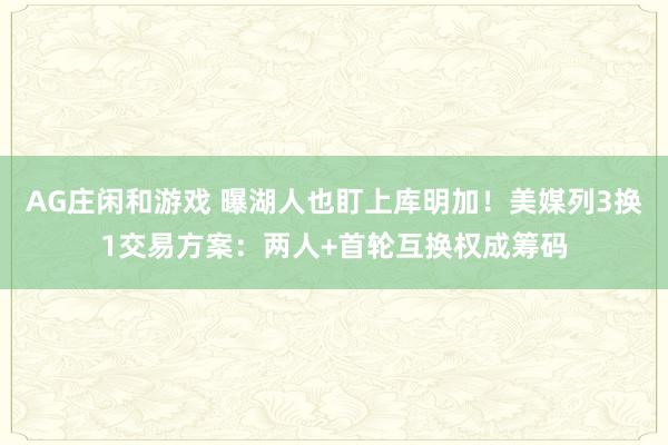 AG庄闲和游戏 曝湖人也盯上库明加！美媒列3换1交易方案：两人+首轮互换权成筹码
