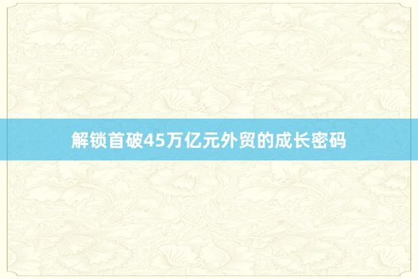 解锁首破45万亿元外贸的成长密码