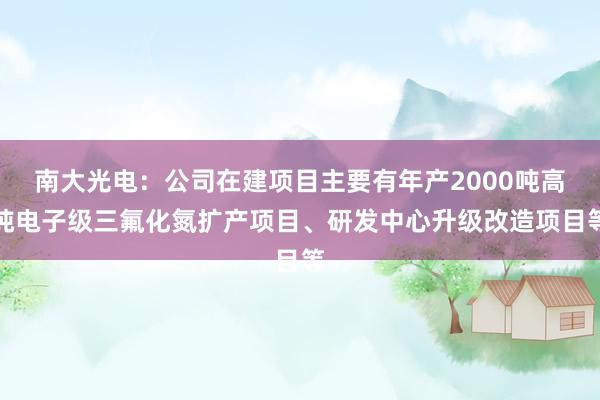 南大光电：公司在建项目主要有年产2000吨高纯电子级三氟化氮扩产项目、研发中心升级改造项目等