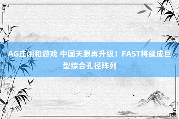 AG庄闲和游戏 中国天眼再升级！FAST将建成巨型综合孔径阵列