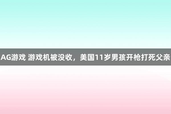 AG游戏 游戏机被没收，美国11岁男孩开枪打死父亲