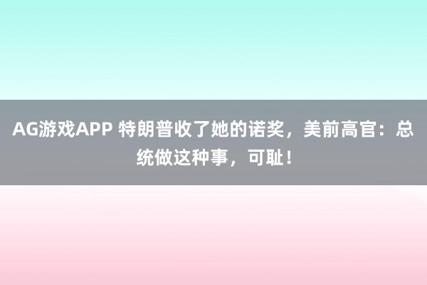 AG游戏APP 特朗普收了她的诺奖，美前高官：总统做这种事，可耻！