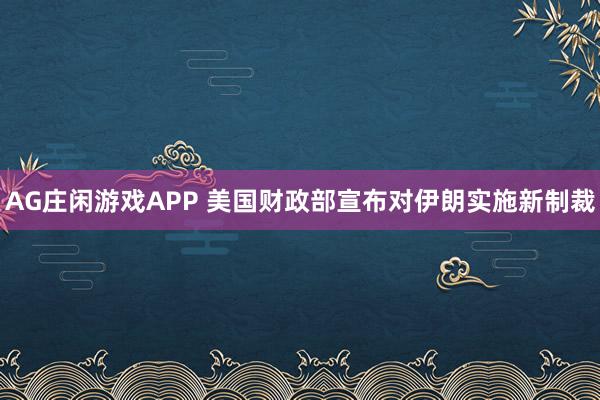 AG庄闲游戏APP 美国财政部宣布对伊朗实施新制裁