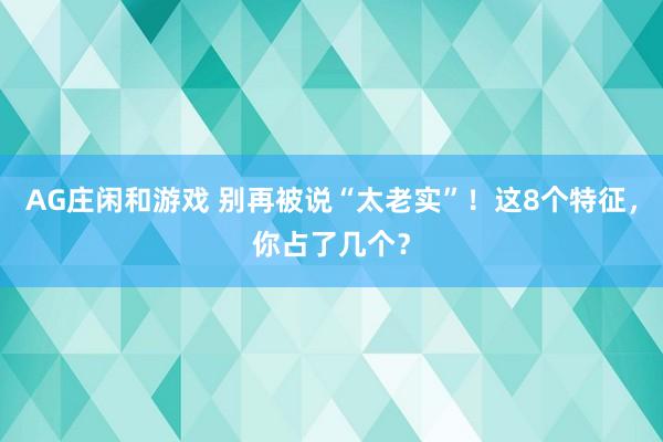 AG庄闲和游戏 别再被说“太老实”！这8个特征，你占了几个？