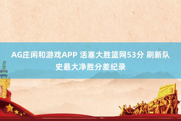 AG庄闲和游戏APP 活塞大胜篮网53分 刷新队史最大净胜分差纪录