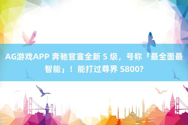 AG游戏APP 奔驰官宣全新 S 级，号称「最全面最智能」！能打过尊界 S800?