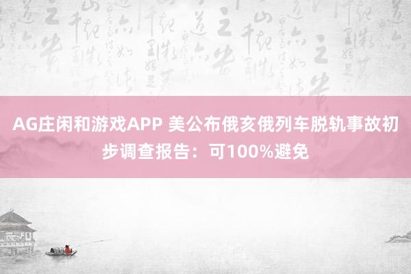 AG庄闲和游戏APP 美公布俄亥俄列车脱轨事故初步调查报告：可100%避免