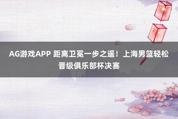 AG游戏APP 距离卫冕一步之遥!上海男篮轻松晋级俱乐部杯决赛