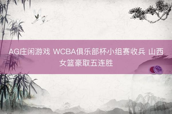 AG庄闲游戏 WCBA俱乐部杯小组赛收兵 山西女篮豪取五连胜
