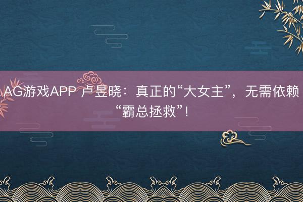 AG游戏APP 卢昱晓：真正的“大女主”，无需依赖“霸总拯救”！