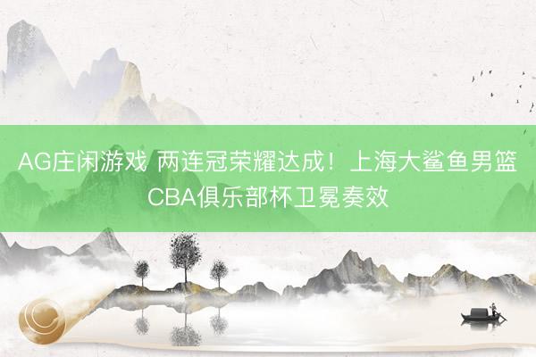 AG庄闲游戏 两连冠荣耀达成!上海大鲨鱼男篮CBA俱乐部杯卫冕奏效