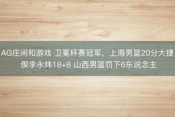 AG庄闲和游戏 卫冕杯赛冠军,上海男篮20分大捷 偰李永炜18+8 山西男篮罚下6东说念主