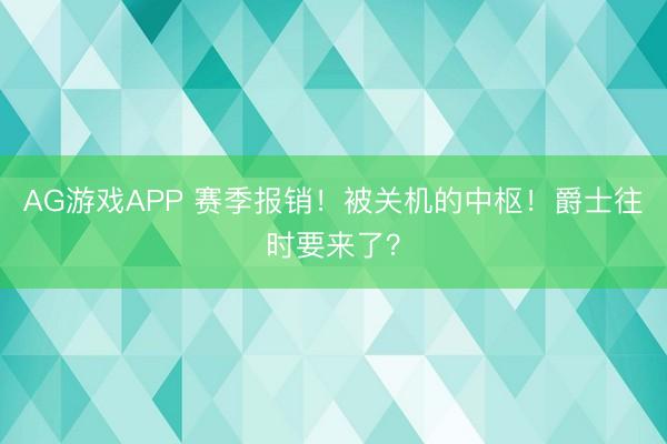 AG游戏APP 赛季报销!被关机的中枢!爵士往时要来了?