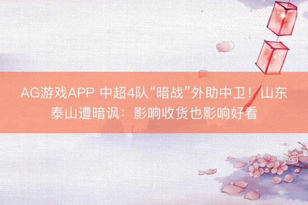 AG游戏APP 中超4队“暗战”外助中卫!山东泰山遭暗讽:影响收货也影响好看