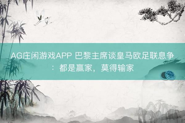 AG庄闲游戏APP 巴黎主席谈皇马欧足联息争：都是赢家，莫得输家
