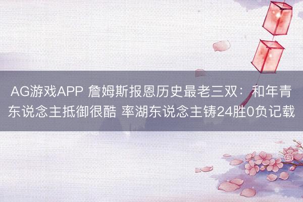 AG游戏APP 詹姆斯报恩历史最老三双:和年青东说念主抵御很酷 率湖东说念主铸24胜0负记载