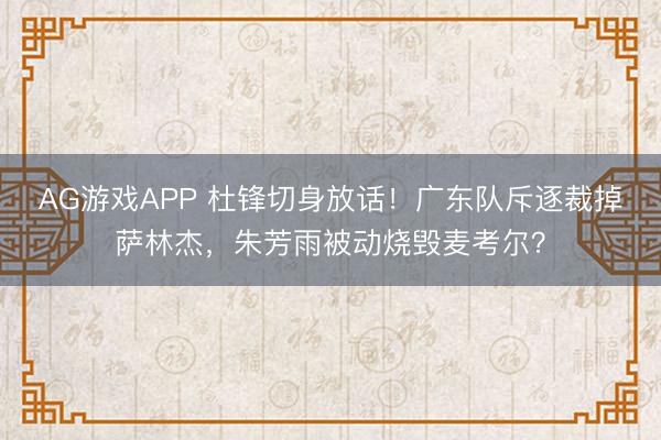 AG游戏APP 杜锋切身放话!广东队斥逐裁掉萨林杰,朱芳雨被动烧毁麦考尔?