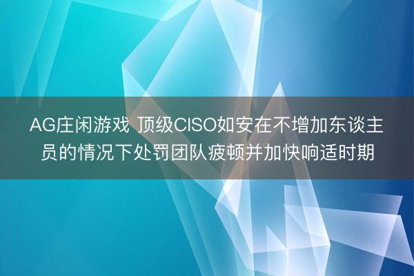 AG庄闲游戏 顶级CISO如安在不增加东谈主员的情况下处罚团队疲顿并加快响适时期