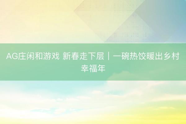 AG庄闲和游戏 新春走下层｜一碗热饺暖出乡村幸福年