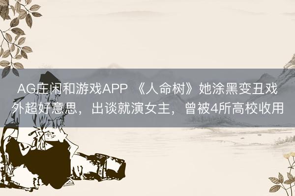 AG庄闲和游戏APP 《人命树》她涂黑变丑戏外超好意思，出谈就演女主，曾被4所高校收用