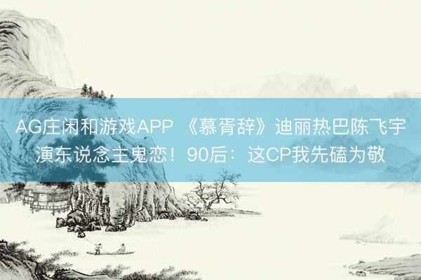 AG庄闲和游戏APP 《慕胥辞》迪丽热巴陈飞宇演东说念主鬼恋!90后:这CP我先磕为敬