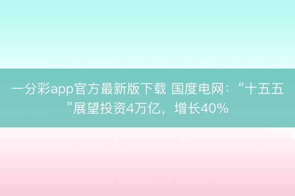 一分彩app官方最新版下载 国度电网：“十五五”展望投资4万亿，增长40%