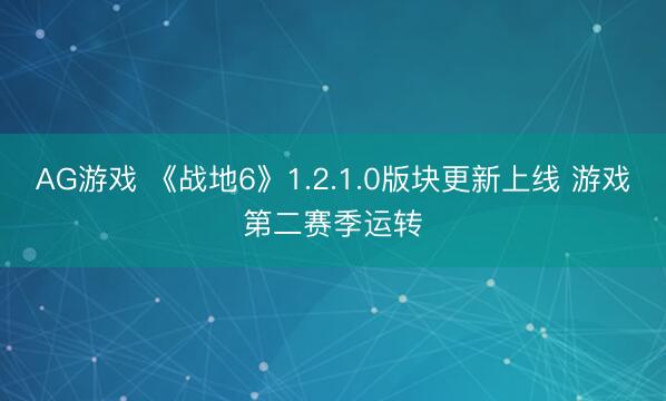 AG游戏 《战地6》1.2.1.0版块更新上线 游戏第二赛季运转
