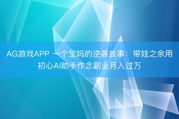 AG游戏APP 一个宝妈的逆袭故事:带娃之余用初心AI助手作念副业月入过万