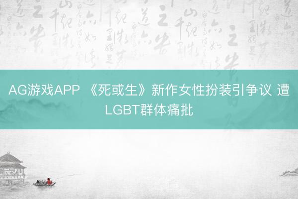 AG游戏APP 《死或生》新作女性扮装引争议 遭LGBT群体痛批