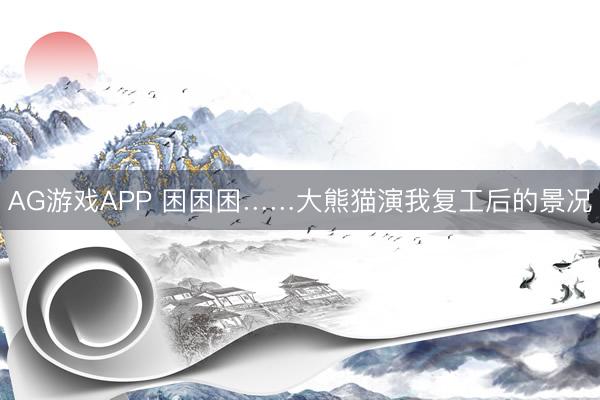 AG游戏APP 困困困……大熊猫演我复工后的景况