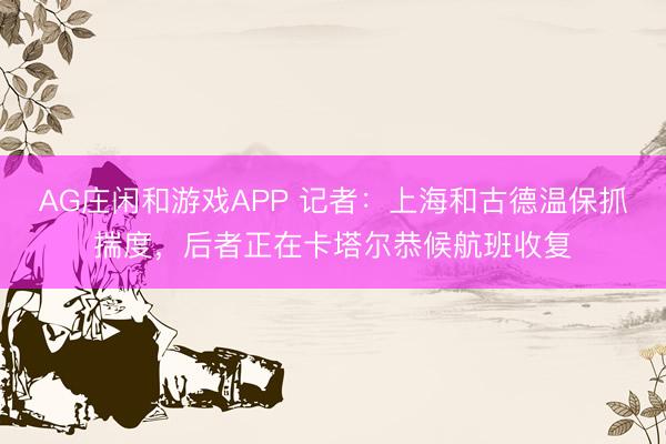 AG庄闲和游戏APP 记者：上海和古德温保抓揣度，后者正在卡塔尔恭候航班收复