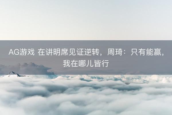 AG游戏 在讲明席见证逆转，周琦：只有能赢，我在哪儿皆行