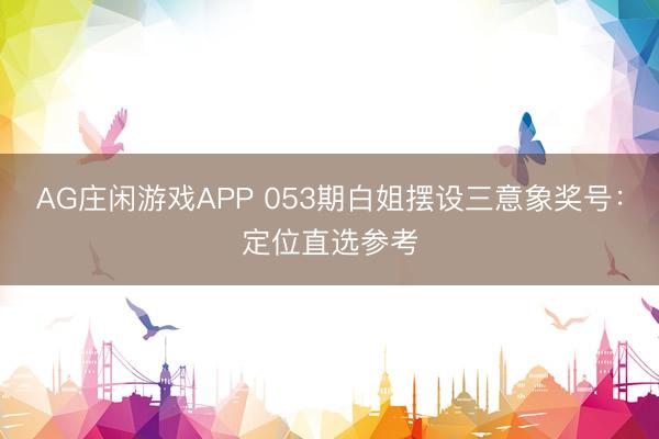 AG庄闲游戏APP 053期白姐摆设三意象奖号:定位直选参考