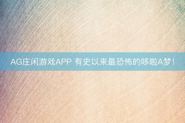 AG庄闲游戏APP 有史以来最恐怖的哆啦A梦!