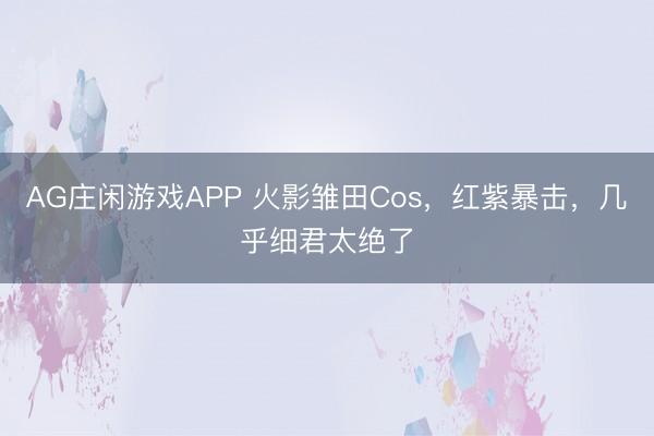 AG庄闲游戏APP 火影雏田Cos，红紫暴击，几乎细君太绝了
